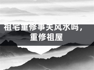 祖宅重修事关风水吗，重修祖屋