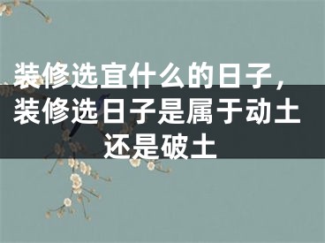 装修选宜什么的日子，装修选日子是属于动土还是破土