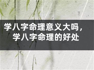 学八字命理意义大吗，学八字命理的好处