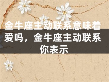 金牛座主动联系意味着爱吗，金牛座主动联系你表示