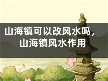 山海镇可以改风水吗，山海镇风水作用