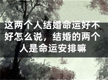 这两个人结婚命运好不好怎么说，结婚的两个人是命运安排嘛