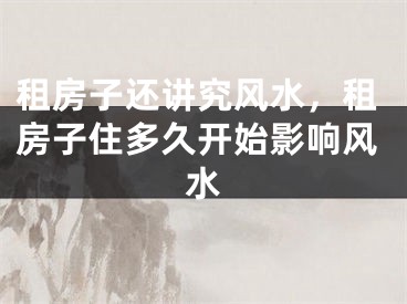 租房子还讲究风水，租房子住多久开始影响风水