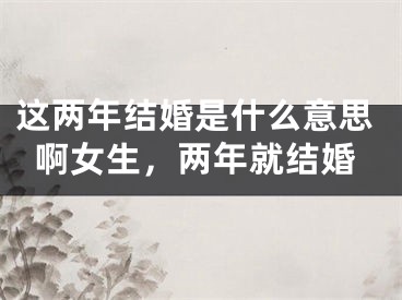 这两年结婚是什么意思啊女生，两年就结婚