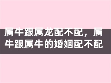 属牛跟属龙配不配，属牛跟属牛的婚姻配不配