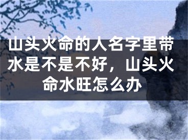山头火命的人名字里带水是不是不好，山头火命水旺怎么办