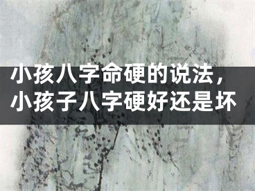 小孩八字命硬的说法，小孩子八字硬好还是坏