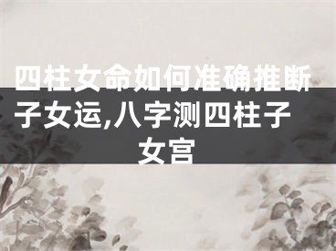 四柱女命如何准确推断子女运,八字测四柱子女宫