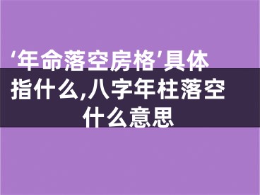‘年命落空房格’具体指什么,八字年柱落空什么意思