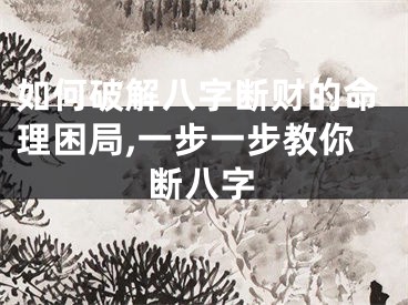 如何破解八字断财的命理困局,一步一步教你断八字