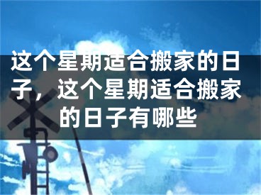这个星期适合搬家的日子，这个星期适合搬家的日子有哪些