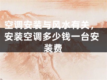 空调安装与风水有关，安装空调多少钱一台安装费