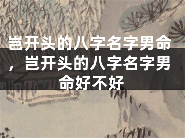 岂开头的八字名字男命，岂开头的八字名字男命好不好