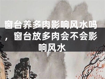 窗台养多肉影响风水吗，窗台放多肉会不会影响风水