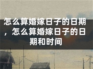 怎么算婚嫁日子的日期,怎么算婚嫁日子的日期和时间