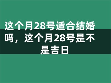 这个月28号适合结婚吗，这个月28号是不是吉日