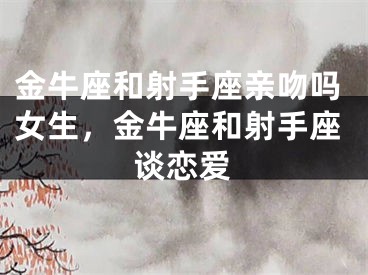 金牛座和射手座亲吻吗女生,金牛座和射手座谈恋爱