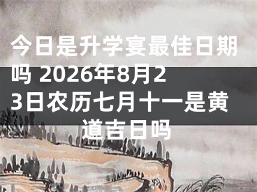 今日是升学宴最佳日期吗 2026年8月23日农历七月十一是黄道吉日吗