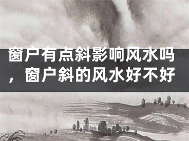 窗户有点斜影响风水吗，窗户斜的风水好不好