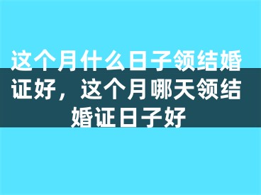 这个月什么日子领结婚证好，这个月哪天领结婚证日子好