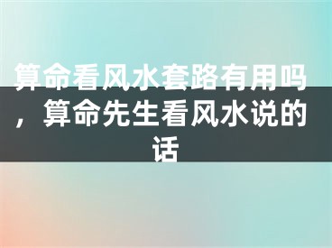 算命看风水套路有用吗，算命先生看风水说的话