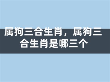 属狗三合生肖，属狗三合生肖是哪三个