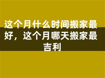 这个月什么时间搬家最好，这个月哪天搬家最吉利