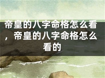 帝皇的八字命格怎么看，帝皇的八字命格怎么看的