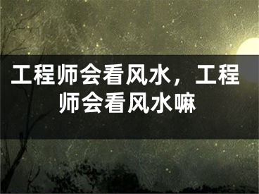 工程师会看风水，工程师会看风水嘛