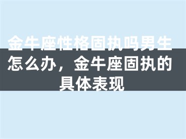 金牛座性格固执吗男生怎么办，金牛座固执的具体表现