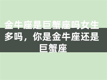 金牛座是巨蟹座吗女生多吗，你是金牛座还是巨蟹座