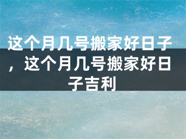 这个月几号搬家好日子，这个月几号搬家好日子吉利