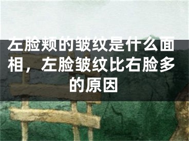 左脸颊的皱纹是什么面相，左脸皱纹比右脸多的原因