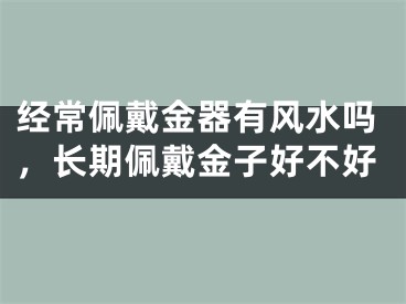 经常佩戴金器有风水吗，长期佩戴金子好不好