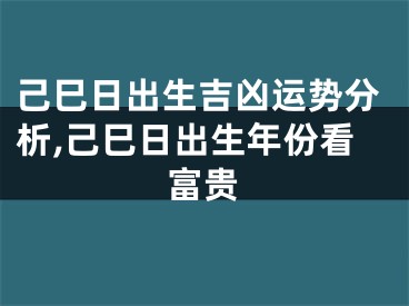 己巳日出生吉凶运势分析,己巳日出生年份看富贵
