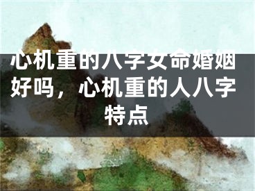 心机重的八字女命婚姻好吗，心机重的人八字特点