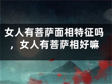 女人有菩萨面相特征吗，女人有菩萨相好嘛