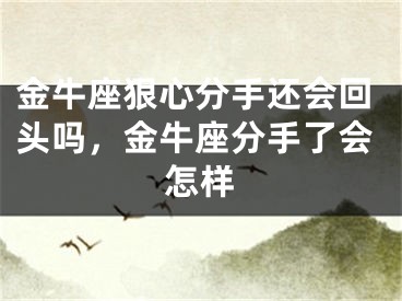 金牛座狠心分手还会回头吗，金牛座分手了会怎样