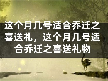 这个月几号适合乔迁之喜送礼，这个月几号适合乔迁之喜送礼物