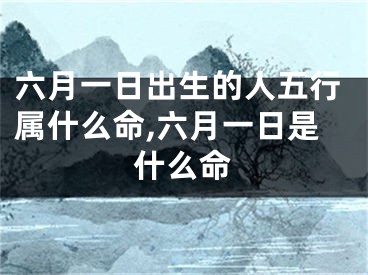 六月一日出生的人五行属什么命,六月一日是什么命