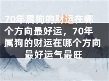 70年属狗的财运在哪个方向最好运，70年属狗的财运在哪个方向最好运气最旺