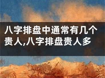 八字排盘中通常有几个贵人,八字排盘贵人多