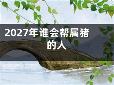 2027年谁会帮属猪的人