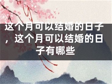 这个月可以结婚的日子，这个月可以结婚的日子有哪些