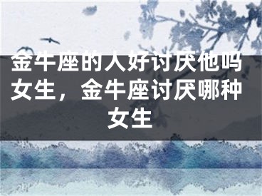 金牛座的人好讨厌他吗女生,金牛座讨厌哪种女生