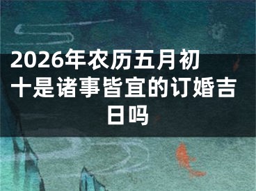 2026年农历五月初十是诸事皆宜的订婚吉日吗