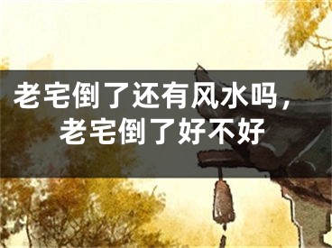 老宅倒了还有风水吗，老宅倒了好不好