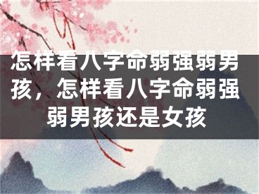 怎样看八字命弱强弱男孩，怎样看八字命弱强弱男孩还是女孩