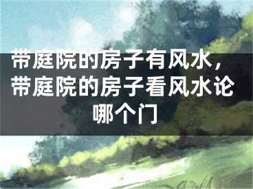 带庭院的房子有风水，带庭院的房子看风水论哪个门