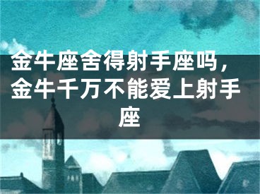 金牛座舍得射手座吗，金牛千万不能爱上射手座